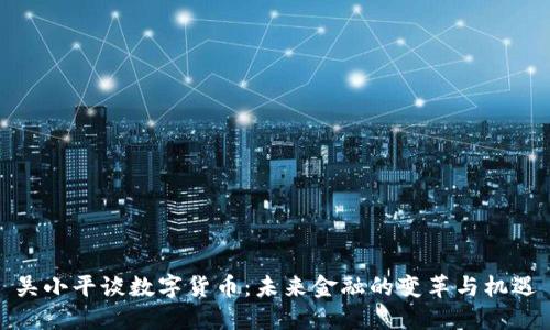 吴小平谈数字货币：未来金融的变革与机遇