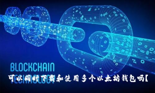可以同时下载和使用多个以太坊钱包吗？