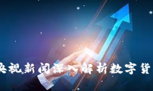 数字货币研究：央视新闻深入解析数字货币的未来与前景